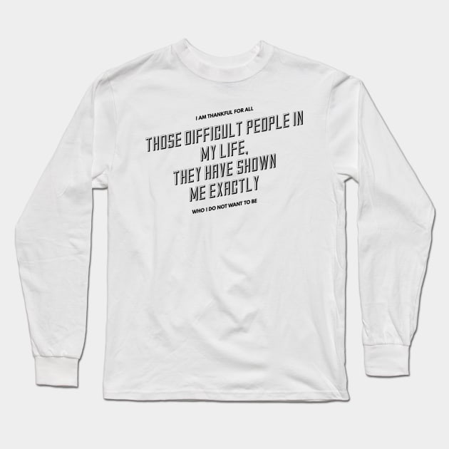 I am thankful for all the difficult people in my life they have shown me exactly who I do not want to be Long Sleeve T-Shirt by GMAT